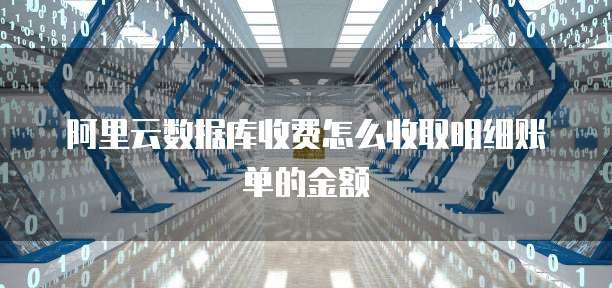 阿里云数据库收费怎么收取明细账单的金额