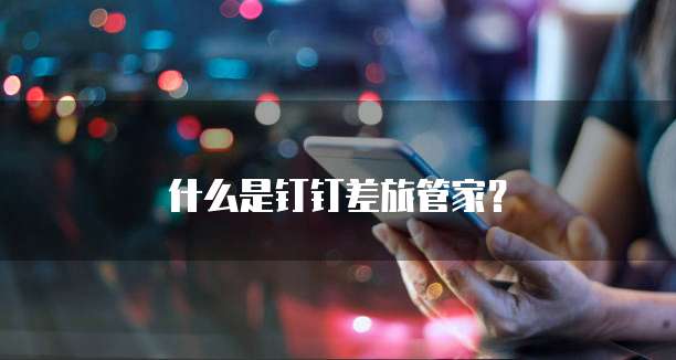 什么是钉钉差旅管家?