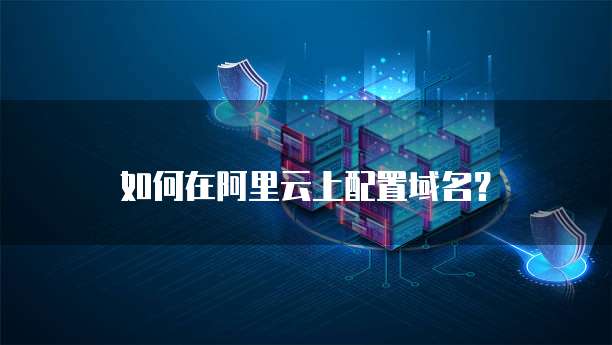 如何在阿里云上配置域名？