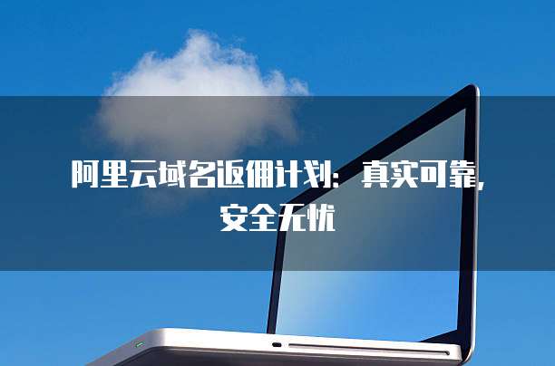 阿里云域名返佣计划:真实可靠,安全无忧