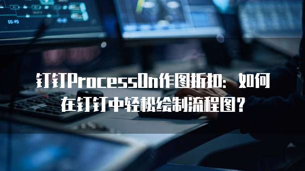 钉钉ProcessOn作图折扣：如何在钉钉中轻松绘制流程图？