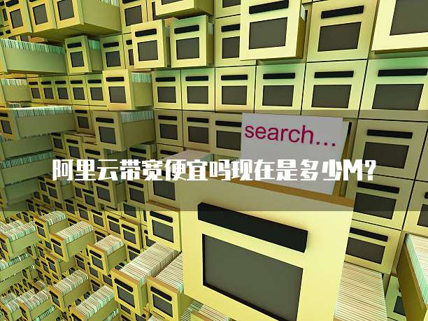 阿里云带宽便宜吗现在是多少M?