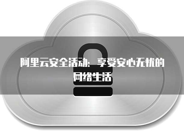 阿里云安全活动:享受安心无忧的网络生活
