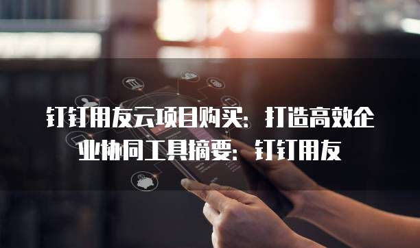 钉钉用友云项目购买:打造高效企业协同工具摘要:钉钉用友