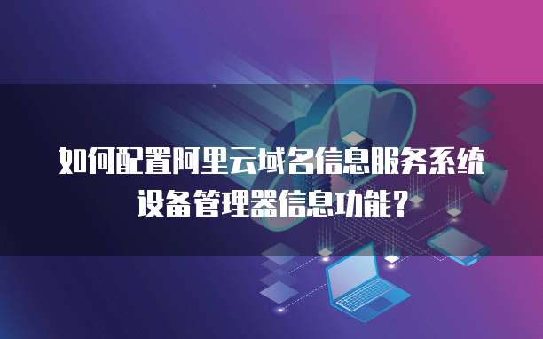 如何配置阿里云域名信息服务系统设备管理器信息功能?