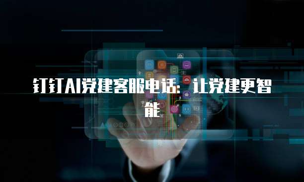 钉钉AI党建客服电话:让党建更智能