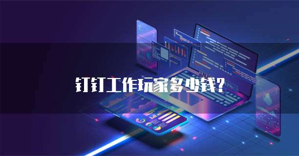 钉钉工作玩家多少钱？