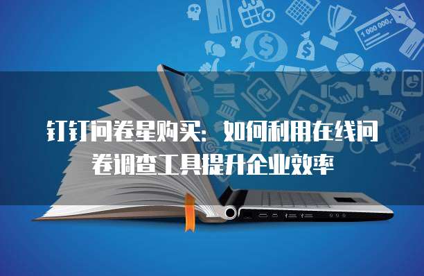 钉钉问卷星购买：如何利用在线问卷调查工具提升企业效率