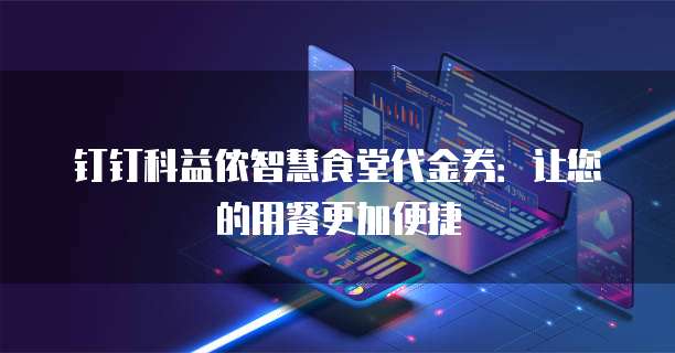 钉钉科益侬智慧食堂代金券：让您的用餐更加便捷