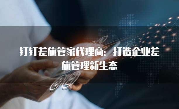 钉钉差旅管家代理商：打造企业差旅管理新生态
