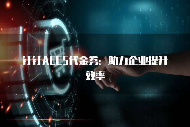 钉钉AEES代金券:助力企业提升效率