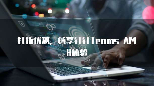 打折优惠,畅享钉钉Teams AMB体验
