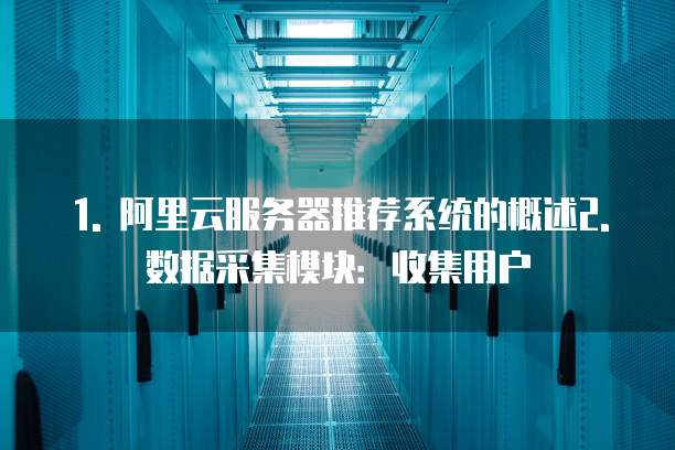 1. 阿里云服务器推荐系统的概述2. 数据采集模块:收集用户