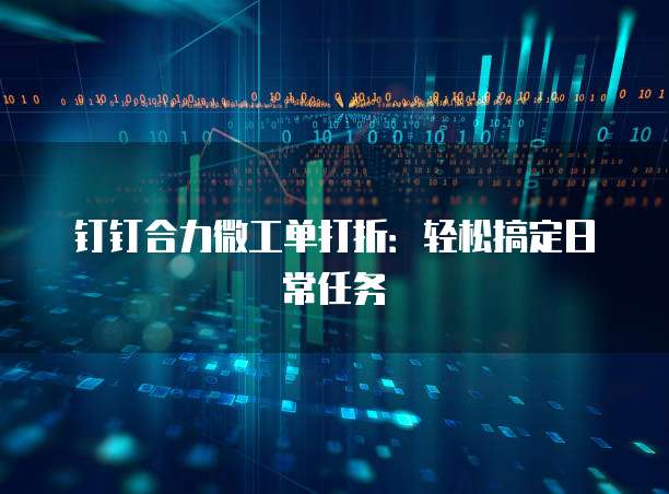钉钉合力微工单打折:轻松搞定日常任务