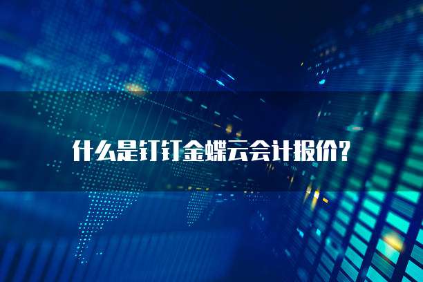 什么是钉钉金蝶云会计报价？