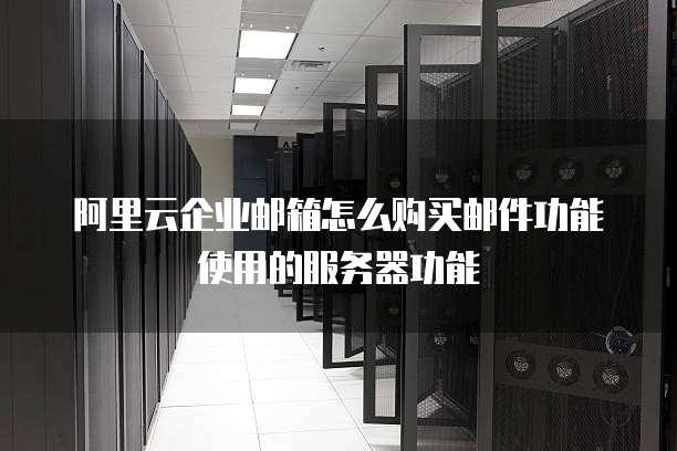 阿里云企业邮箱怎么购买邮件功能使用的服务器功能