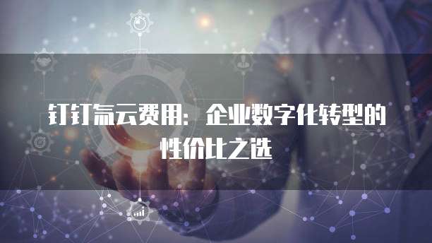 钉钉氚云费用:企业数字化转型的性价比之选