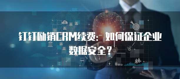 钉钉励销CRM续费:如何保证企业数据安全?