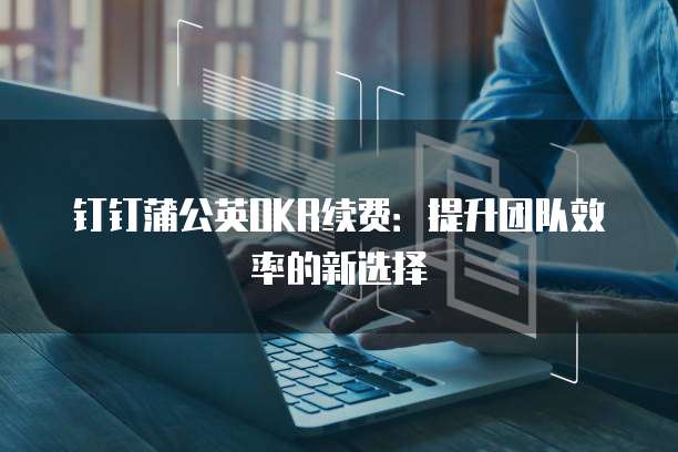 钉钉蒲公英OKR续费：提升团队效率的新选择