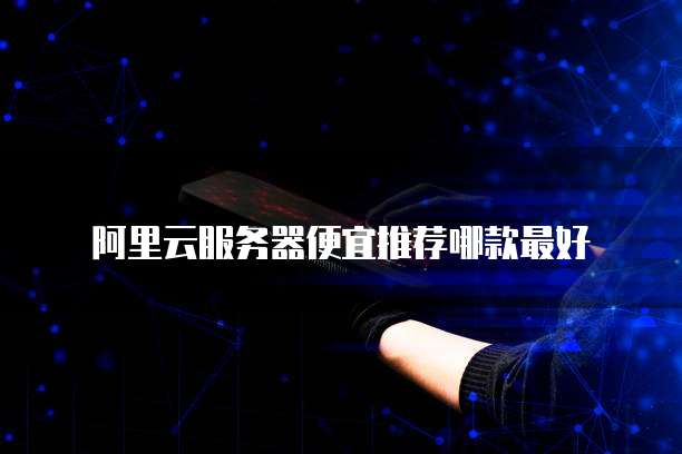阿里云服务器便宜推荐哪款最好
