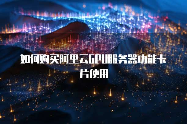 如何购买阿里云GPU服务器功能卡片使用