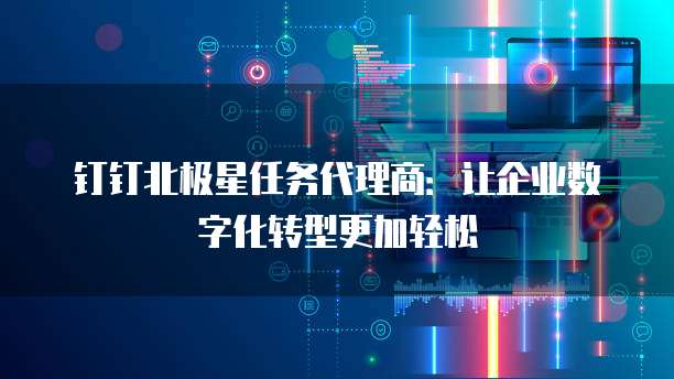 钉钉北极星任务代理商:让企业数字化转型更加轻松