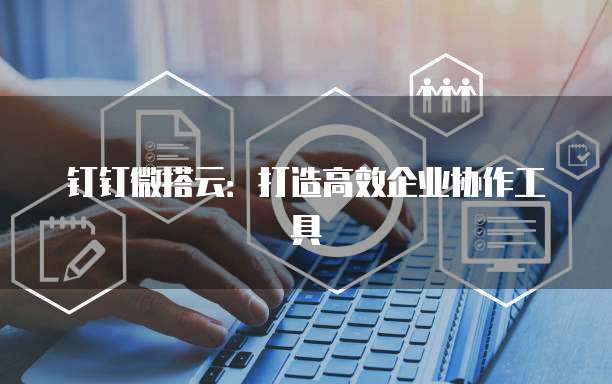 钉钉微搭云:打造高效企业协作工具