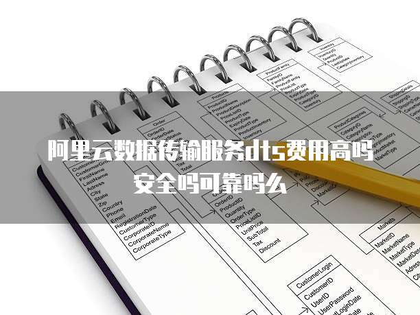 阿里云数据传输服务dts费用高吗安全吗可靠吗么