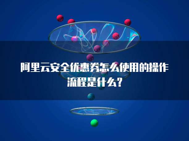 阿里云安全优惠券怎么使用的操作流程是什么？