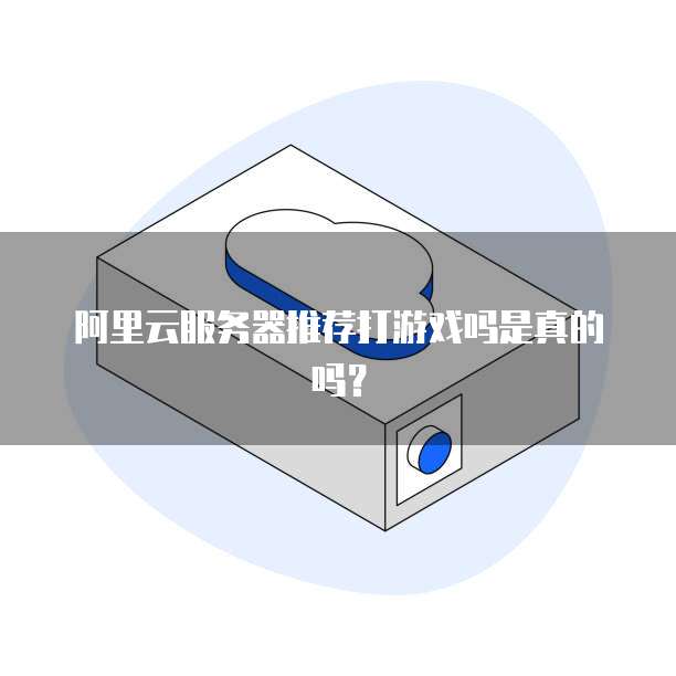 阿里云服务器推荐打游戏吗是真的吗？