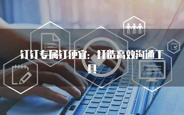 钉钉专属钉便宜：打造高效沟通工具