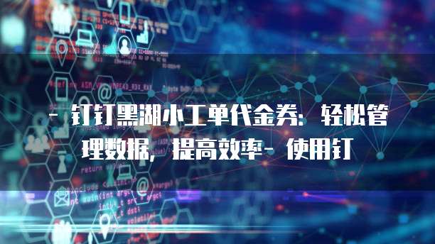 - 钉钉黑湖小工单代金券：轻松管理数据，提高效率- 使用钉