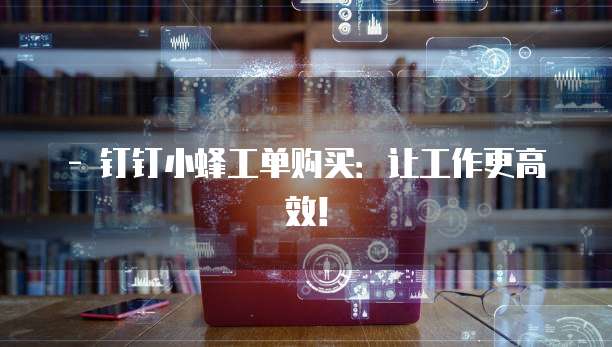 - 钉钉小蜂工单购买:让工作更高效!