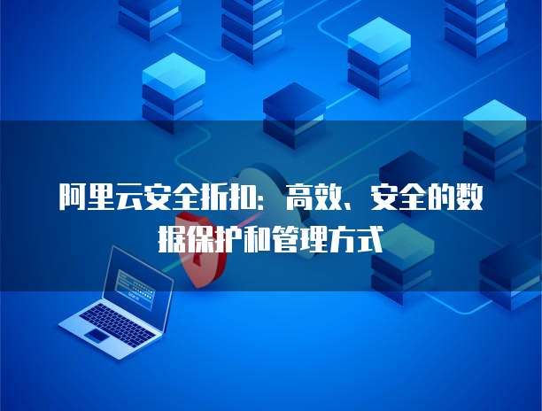 阿里云安全折扣:高效、安全的数据保护和管理方式