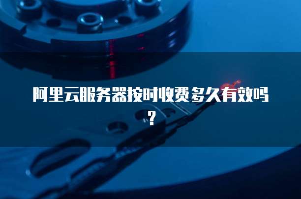 阿里云服务器按时收费多久有效吗?