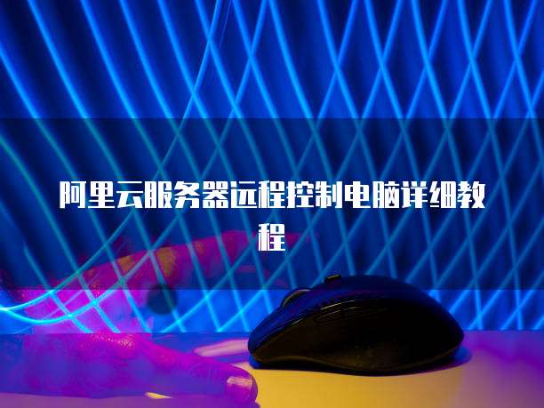 阿里云服务器远程控制电脑详细教程