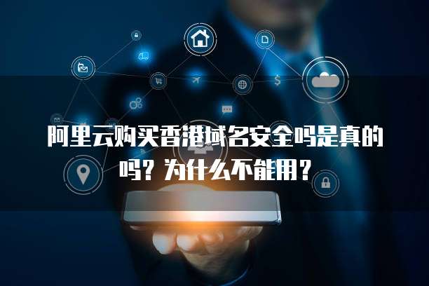 阿里云购买香港域名安全吗是真的吗?为什么不能用?