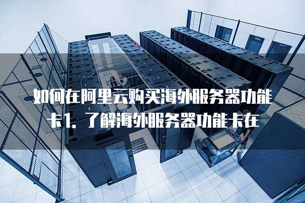 如何在阿里云购买海外服务器功能卡1. 了解海外服务器功能卡在