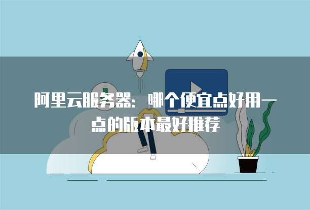 阿里云服务器:哪个便宜点好用一点的版本最好推荐