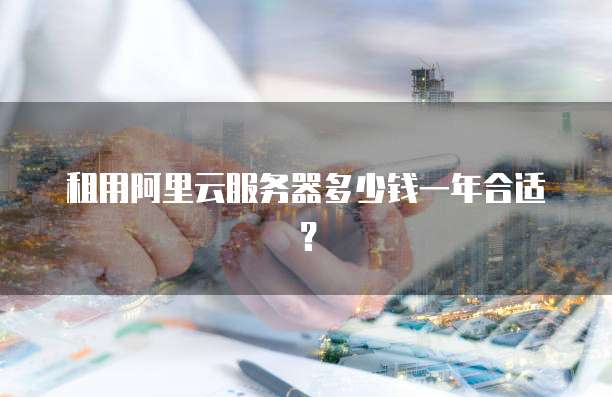 租用阿里云服务器多少钱一年合适?