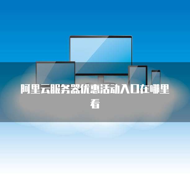 阿里云服务器优惠活动入口在哪里看