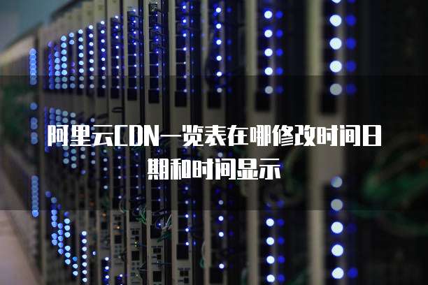 阿里云CDN一览表在哪修改时间日期和时间显示