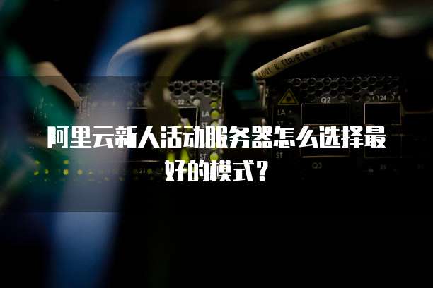 阿里云新人活动服务器怎么选择最好的模式?