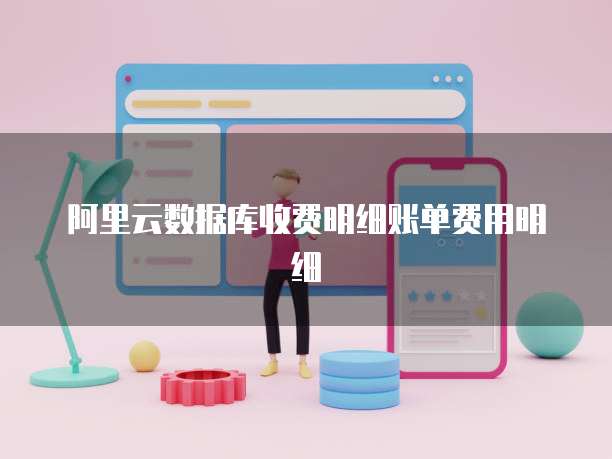 阿里云数据库收费明细账单费用明细