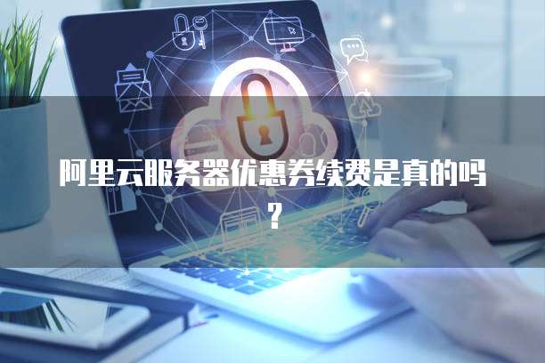 阿里云服务器优惠券续费是真的吗？