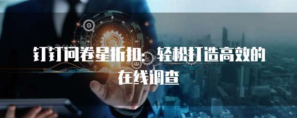 钉钉问卷星折扣：轻松打造高效的在线调查