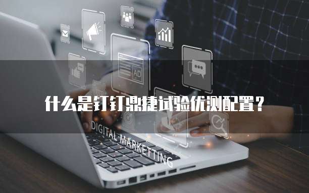 什么是钉钉鼎捷试验优测配置?