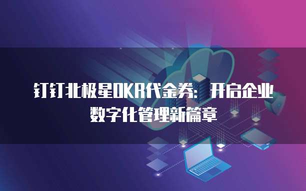 钉钉北极星OKR代金券:开启企业数字化管理新篇章