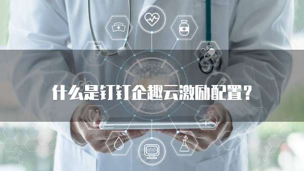 什么是钉钉企趣云激励配置?