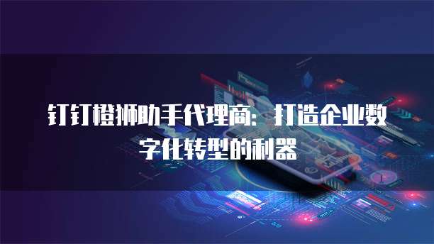钉钉橙狮助手代理商:打造企业数字化转型的利器